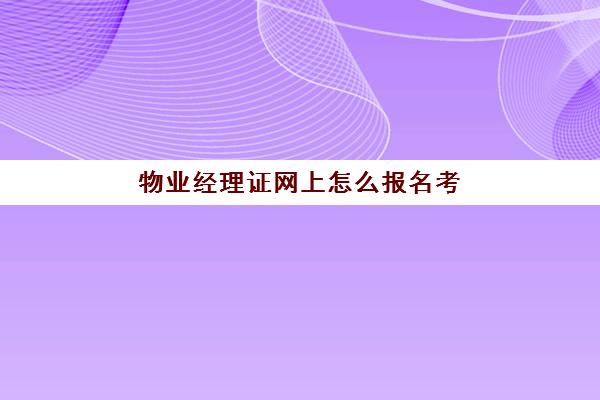 物业经理证网上怎么报名考(物业经理资格证在哪里考)