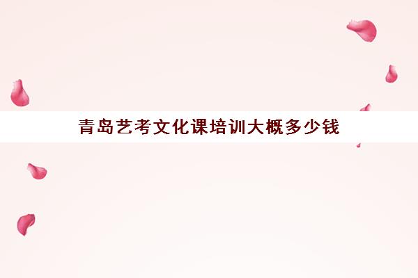 青岛艺考文化课培训大概多少钱(青岛文化课培训班招生简章)