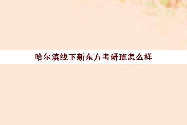 哈尔滨线下新东方考研班怎么样(新东方考研班一般多少钱)