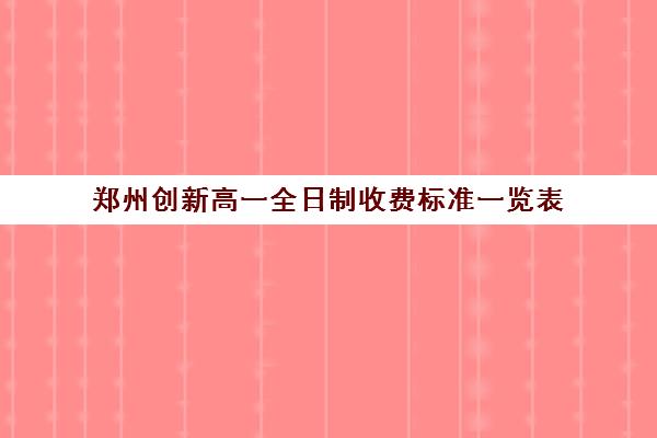 郑州创新高一全日制收费标准一览表(郑州民办高中收费一览表)