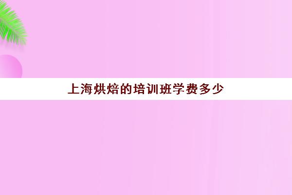 上海烘焙培训班学费多少(上海烘焙学校有哪些)