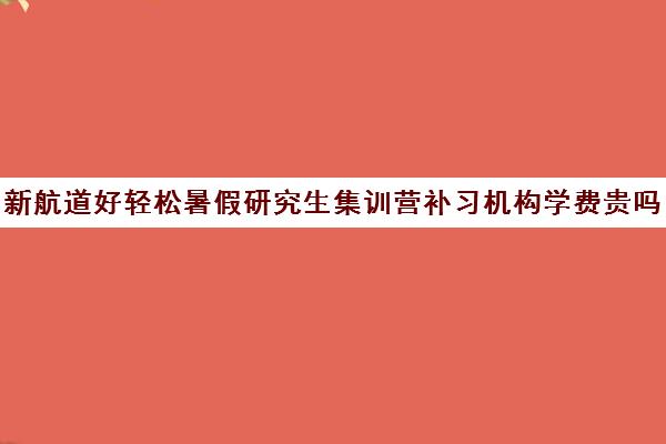 新航道好轻松暑假研究生集训营补习机构学费贵吗