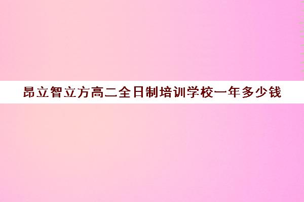 昂立智立方高二全日制培训学校一年多少钱（昂立国际教育怎么样在什么地方）