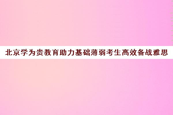 北京学为贵教育助力基础薄弱考生高效备战雅思