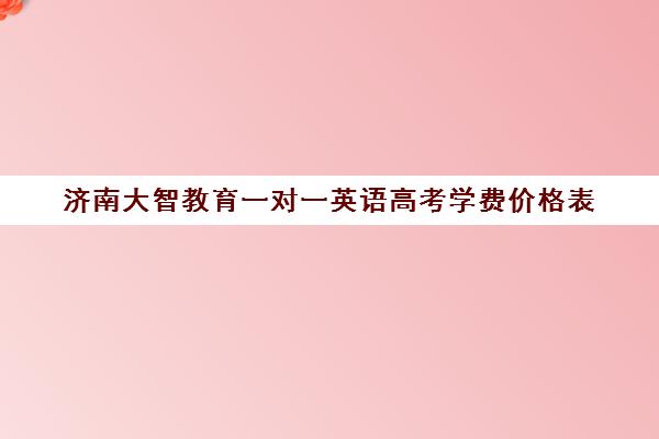 济南大智教育一对一英语高考学费价格表(济南大智艺考文化课辅导怎么样)