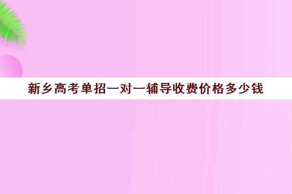 新乡高考单招一对一辅导收费价格多少钱(新乡比较好的辅导班)