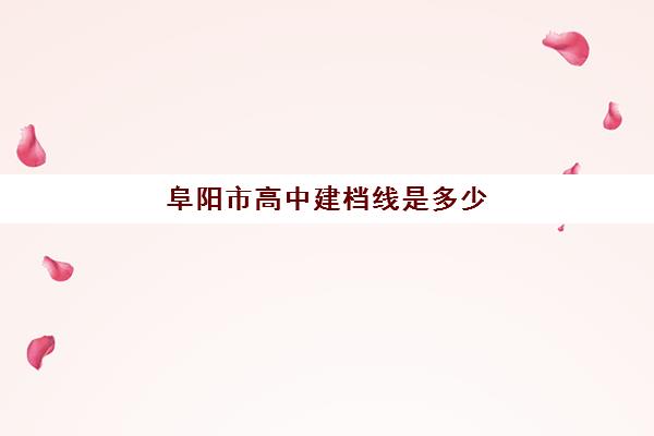 阜阳市高中建档线是多少(2024年中考建档线分数)