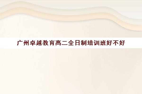 广州卓越教育高二全日制培训班好不好(广州卓越中考复读学校收费)