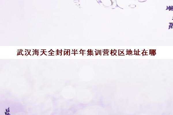 武汉海天全封闭半年集训营校区地址在哪（在文都集训营待不下去）