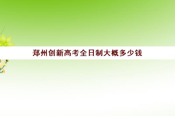 郑州创新高考全日制大概多少钱(河南高考冲刺班封闭式全日制)