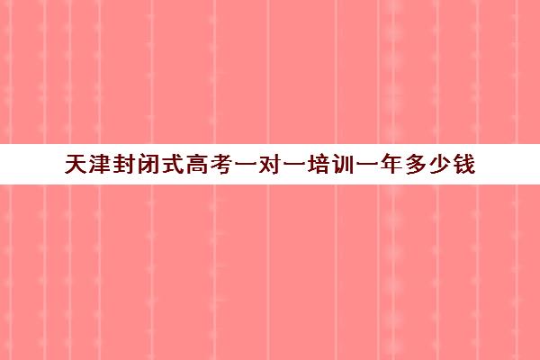 天津封闭式高考一对一培训一年多少钱(天津最靠谱的高三复读学校)