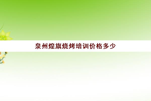 泉州煌旗烧烤培训价格多少(烧烤加盟排行榜最火爆的)