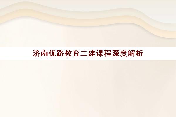 济南优路教育二建课程深度解析