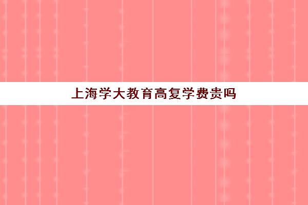 上海学大教育高复学费贵吗（上海复读学校学费一般标准）