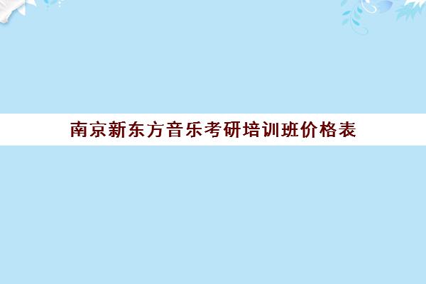 南京新东方音乐考研培训班价格表(新东方考研收费标准)