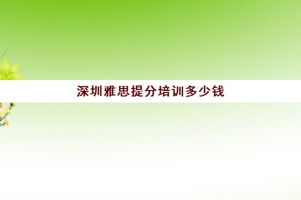 深圳雅思提分培训多少钱(雅思培训费用大概要多少钱?)