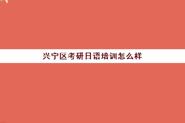 兴宁区考研日语培训怎么样(广东考研最容易学校)