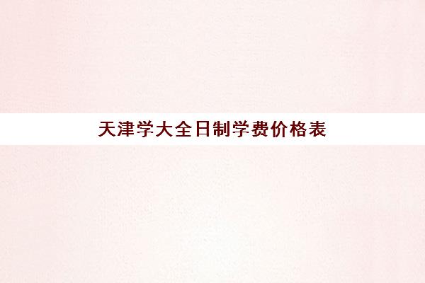 天津学大全日制学费价格表(天津可以专升本的大学)