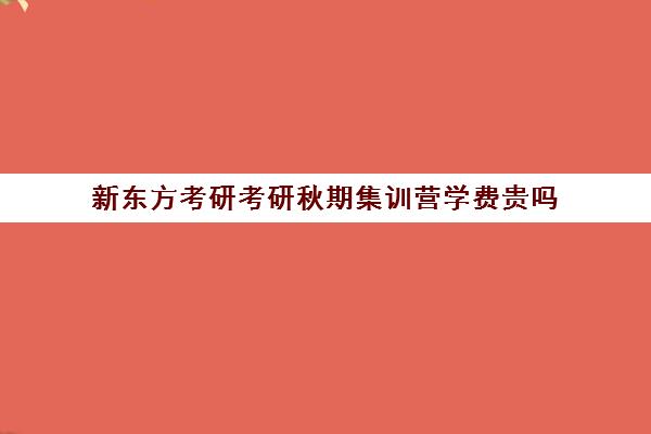 新东方考研考研秋期集训营学费贵吗（新东方考研收费标准）