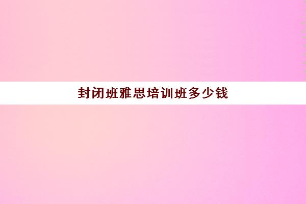 封闭班雅思培训班多少钱(雅思封闭式学校多少钱)