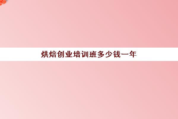 烘焙创业培训班多少钱一年(短期烘焙培训速成班)