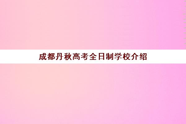 成都丹秋高考全日制学校介绍(四川全日制学校有哪些)