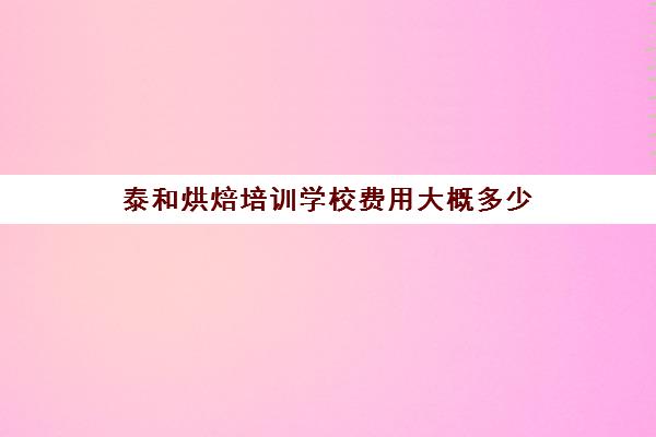 泰和烘焙培训学校费用大概多少(烘焙学校三个月学费多少)