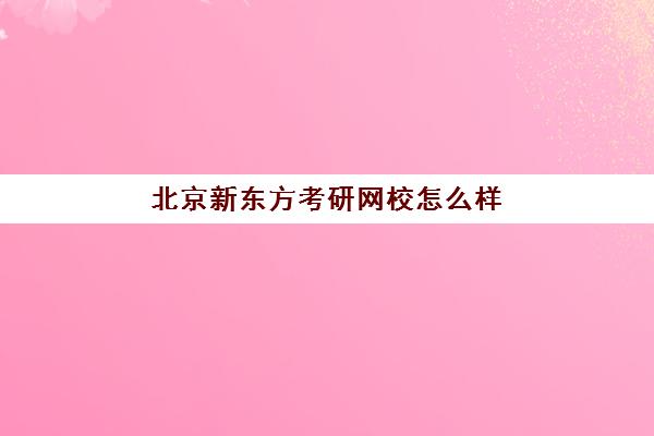 北京新东方考研网校怎么样(新东方在线考研院校库)