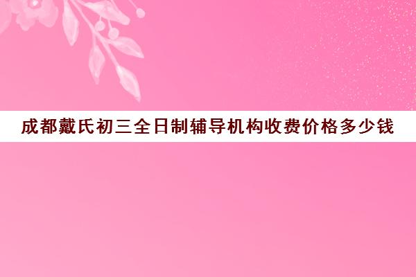 成都戴氏初三全日制辅导机构收费价格多少钱(戴氏教育高三全日制)