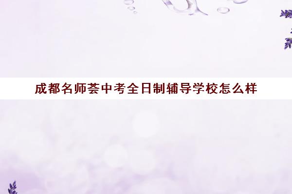 成都名师荟中考全日制辅导学校怎么样(四川成都哪家补课效果好)