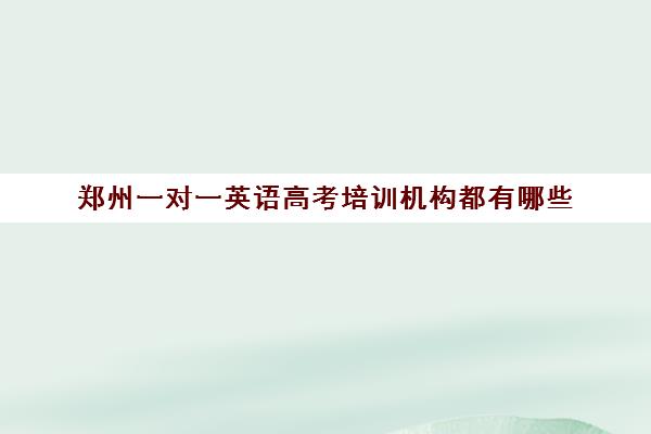 郑州一对一英语高考培训机构都有哪些(郑州排名前十的高考培训机构)