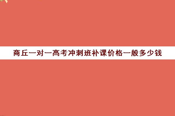 商丘一对一高考冲刺班补课价格一般多少钱(高考冲刺班一般收费)