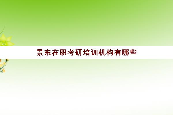 景东在职考研培训机构有哪些(在职考研辅导机构排名)