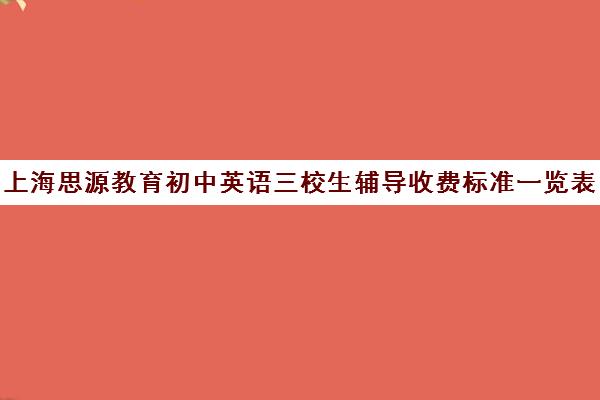 上海思源教育初中英语三校生辅导收费标准一览表（上海初中一对一辅导价格）