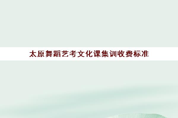 太原舞蹈艺考文化课集训收费标准(太原舞蹈专业学校有哪些)