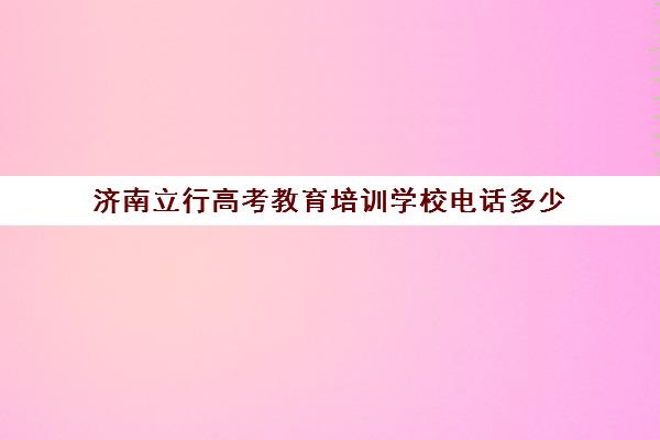 济南立行高考教育培训学校电话多少(济南立行私立高中)