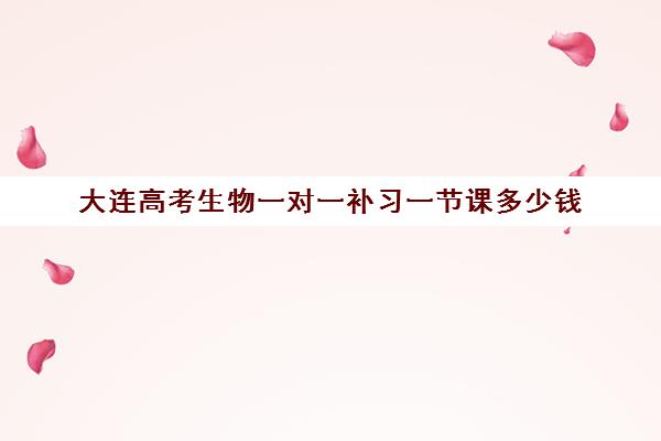 大连高考生物一对一补习一节课多少钱