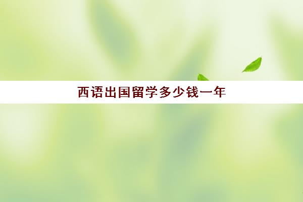 西语出国留学多少钱一年(家里没钱怎么出国留学)