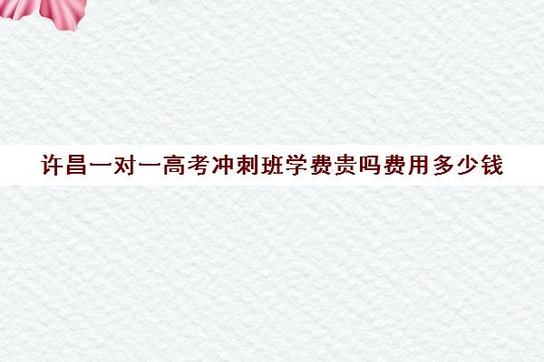 许昌一对一高考冲刺班学费贵吗费用多少钱(许昌艺考一对一辅导)