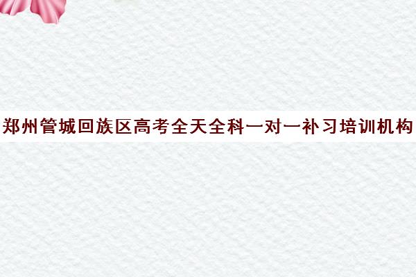 郑州管城回族区高考全天全科一对一补习培训机构排行榜