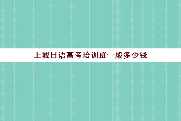 上城日语高考培训班一般多少钱(高二学日语来得及吗)