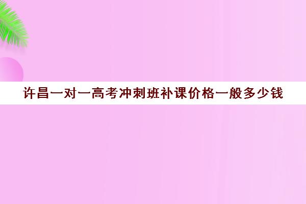 许昌一对一高考冲刺班补课价格一般多少钱(高三冲刺班大概需要多少钱)