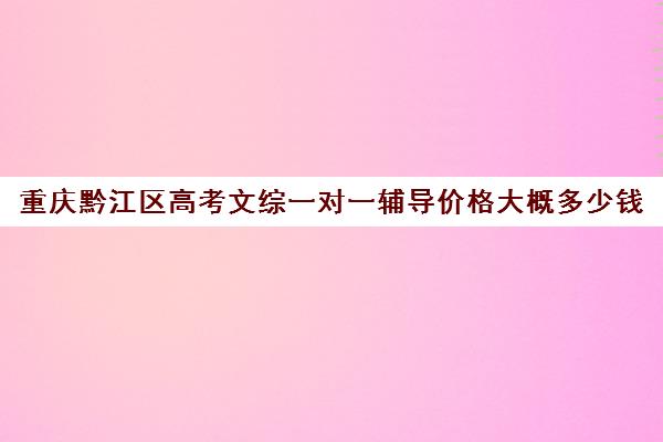 重庆黔江区高考文综一对一辅导价格大概多少钱(高三培训机构学费一般多少)