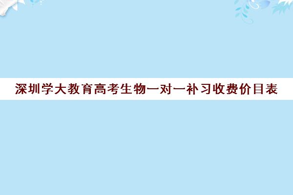 深圳学大教育高考生物一对一补习收费价目表