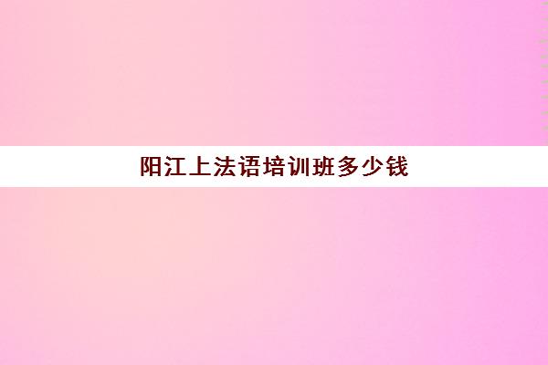 阳江上法语培训班多少钱(报英语培训班要多少钱)