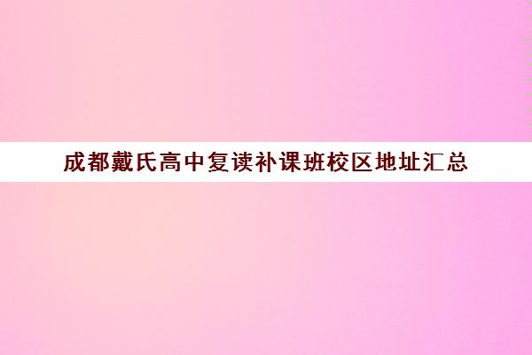 成都戴氏高中复读补课班校区地址汇总(成都高三复读学校排名)