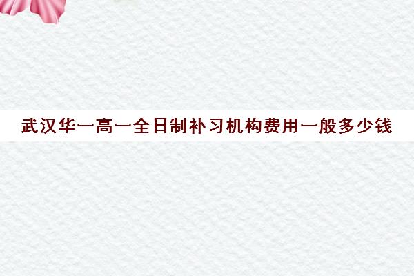 武汉华一高一全日制补习机构费用一般多少钱