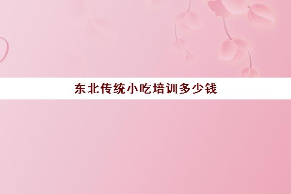 东北传统小吃培训多少钱(培训小吃学校学费3000多吗)