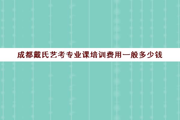 成都戴氏艺考专业课培训费用一般多少钱(成都艺考培训机构排名前十)