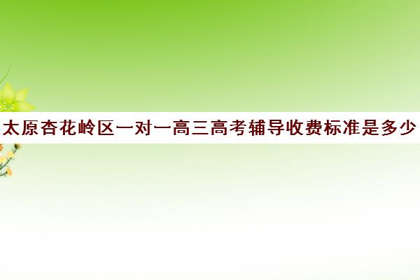 太原杏花岭区一对一高三高考辅导收费标准是多少补课多少钱一小时(大同高三补课机构哪